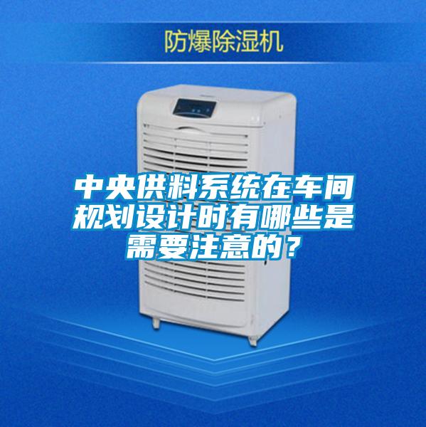 中央供料系統(tǒng)在車間規(guī)劃設(shè)計(jì)時(shí)有哪些是需要注意的？