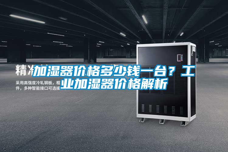 加濕器價(jià)格多少錢一臺(tái)？工業(yè)加濕器價(jià)格解析