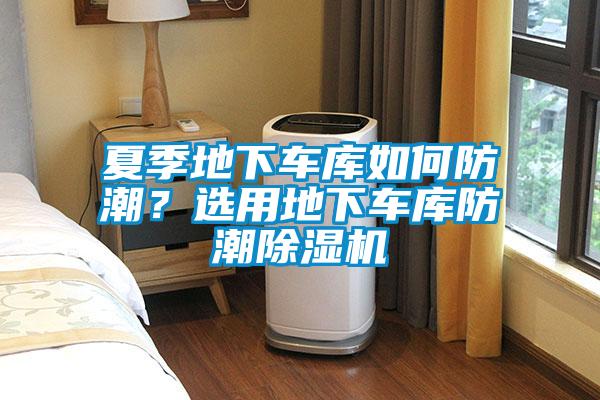 夏季地下車庫(kù)如何防潮？選用地下車庫(kù)防潮除濕機(jī)