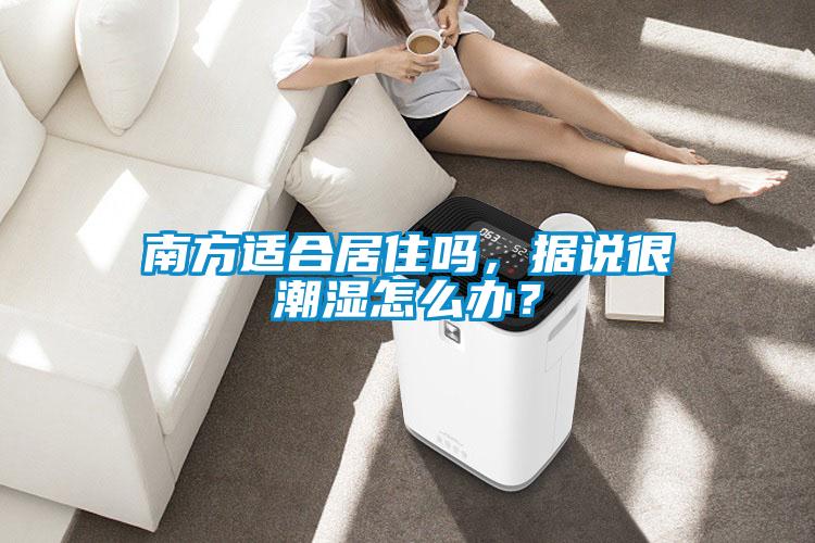 南方適合居住嗎，據(jù)說很潮濕怎么辦？