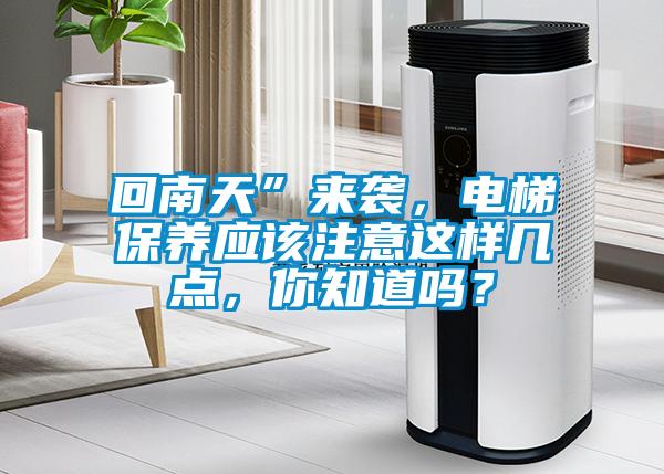 回南天”來襲，電梯保養(yǎng)應(yīng)該注意這樣幾點(diǎn)，你知道嗎？
