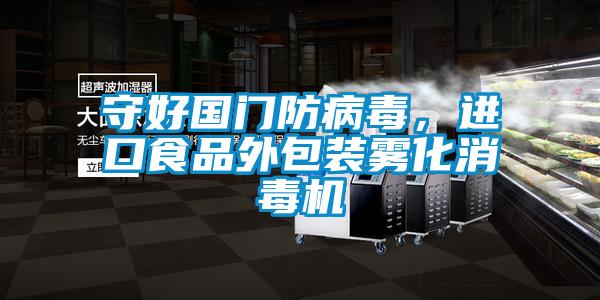 守好國門防病毒，進口食品外包裝霧化消毒機