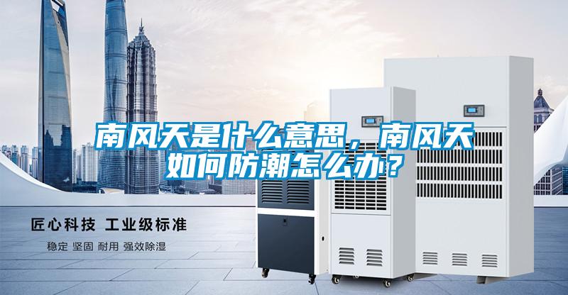 南風(fēng)天是什么意思，南風(fēng)天如何防潮怎么辦？
