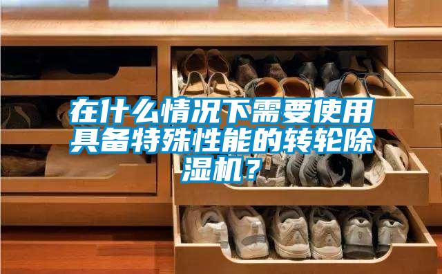 在什么情況下需要使用具備特殊性能的轉(zhuǎn)輪除濕機？
