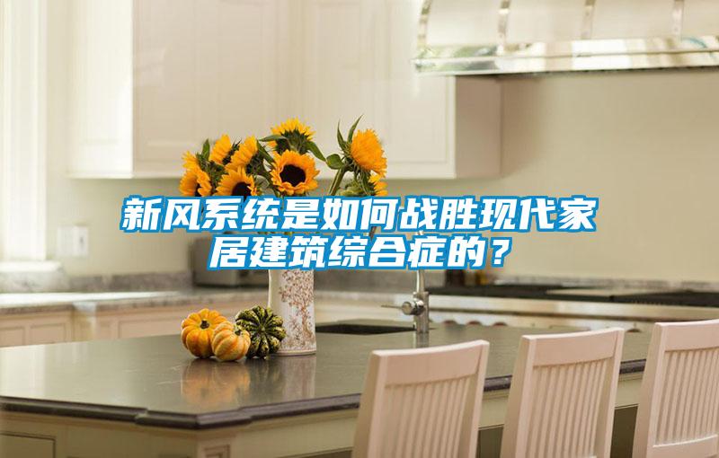 新風(fēng)系統(tǒng)是如何戰(zhàn)勝現(xiàn)代家居建筑綜合癥的？