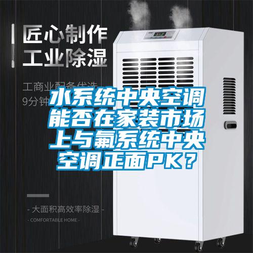 水系統(tǒng)中央空調(diào)能否在家裝市場上與氟系統(tǒng)中央空調(diào)正面PK？