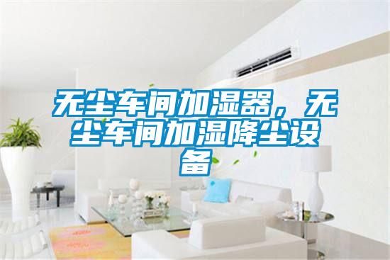 無塵車間加濕器，無塵車間加濕降塵設(shè)備