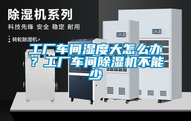 工廠車間濕度大怎么辦？工廠車間除濕機(jī)不能少