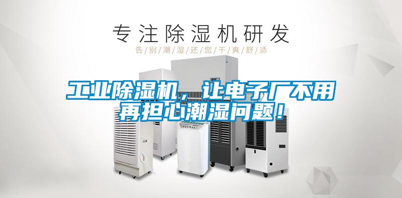 工業(yè)除濕機，讓電子廠不用再擔(dān)心潮濕問題！