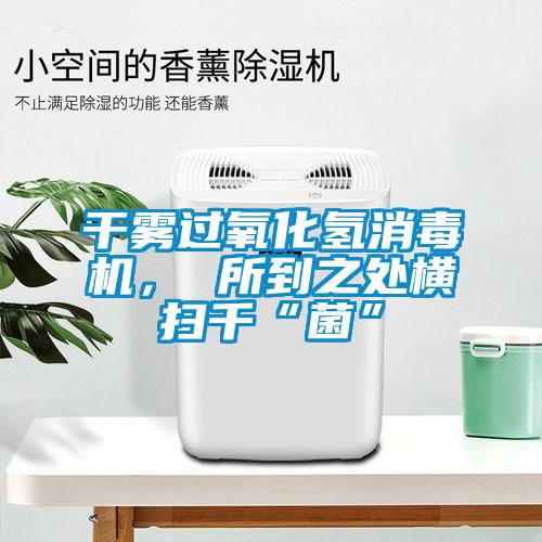干霧過氧化氫消毒機(jī)， 所到之處橫掃千“菌”