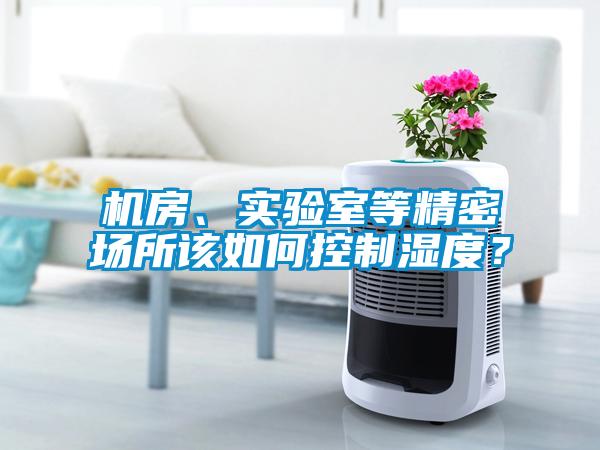 機(jī)房、實(shí)驗(yàn)室等精密場(chǎng)所該如何控制濕度？