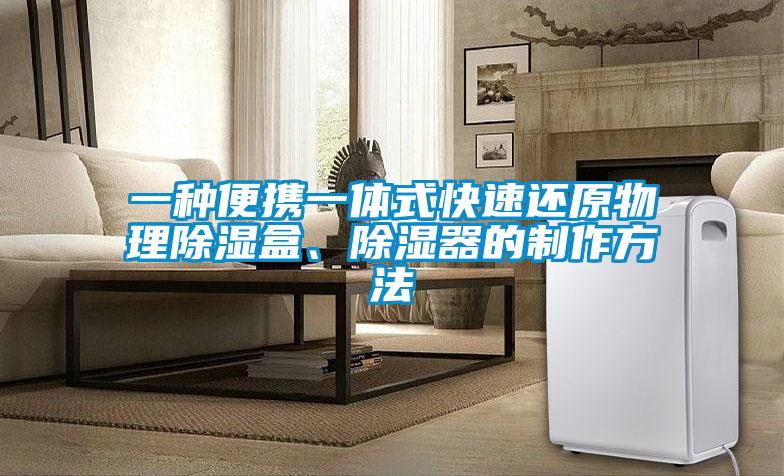 一種便攜一體式快速還原物理除濕盒、除濕器的制作方法