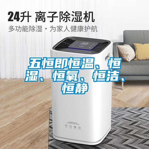 五恒即恒溫、恒濕、恒氧、恒潔、恒靜
