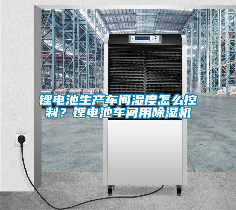 鋰電池生產(chǎn)車(chē)間濕度怎么控制？鋰電池車(chē)間用除濕機(jī)