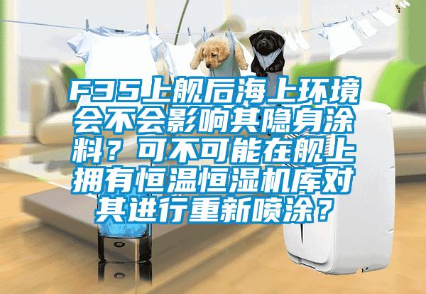 F35上艦后海上環(huán)境會不會影響其隱身涂料？可不可能在艦上擁有恒溫恒濕機庫對其進行重新噴涂？
