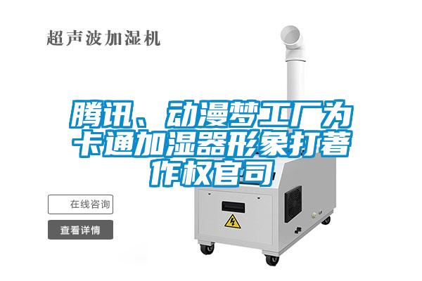 騰訊、動(dòng)漫夢(mèng)工廠為卡通加濕器形象打著作權(quán)官司