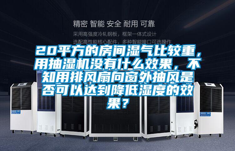 20平方的房間濕氣比較重，用抽濕機沒有什么效果，不知用排風扇向窗外抽風是否可以達到降低濕度的效果？
