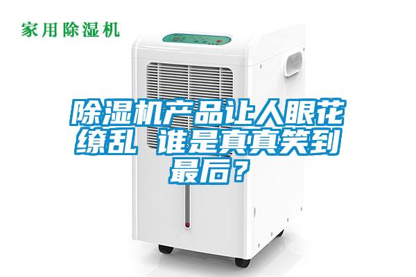 除濕機(jī)產(chǎn)品讓人眼花繚亂 誰是真真笑到最后？