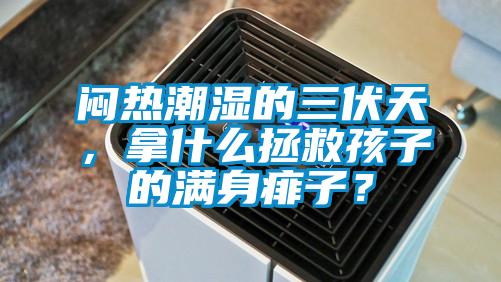 悶熱潮濕的三伏天，拿什么拯救孩子的滿身痱子？