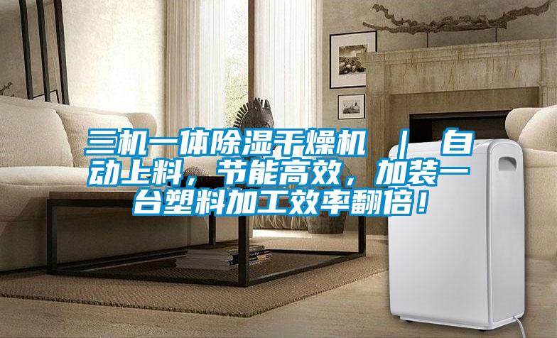 三機一體除濕干燥機 ｜ 自動上料，節(jié)能高效，加裝一臺塑料加工效率翻倍！