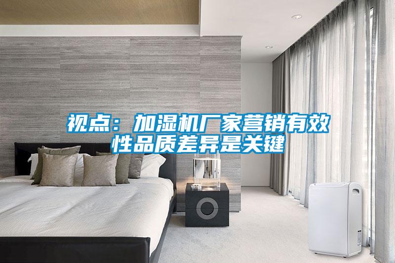 視點：加濕機廠家營銷有效性品質(zhì)差異是關鍵