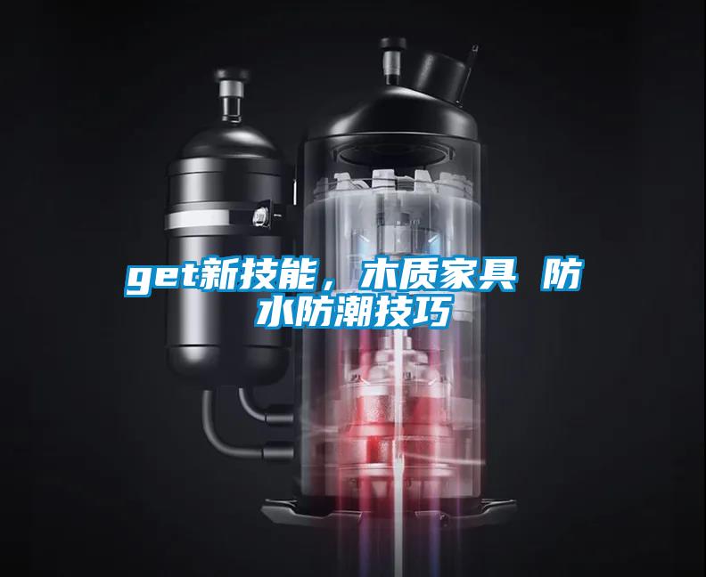 get新技能，木質(zhì)家具 防水防潮技巧