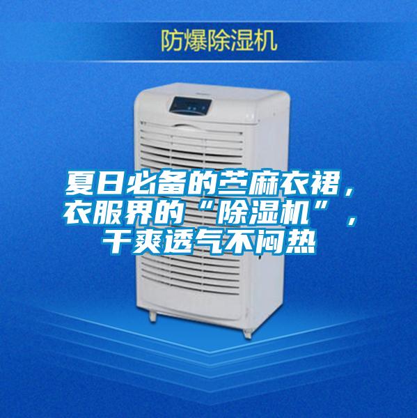夏日必備的苧麻衣裙，衣服界的“除濕機”，干爽透氣不悶熱