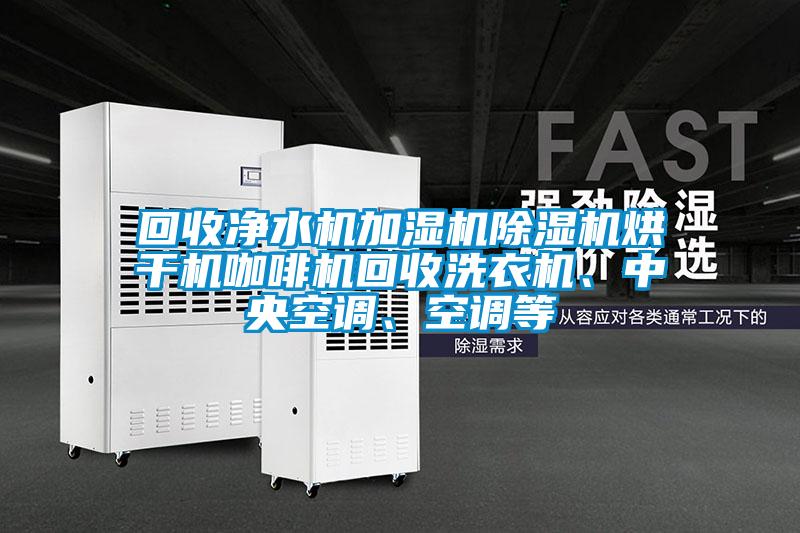 回收凈水機(jī)加濕機(jī)除濕機(jī)烘干機(jī)咖啡機(jī)回收洗衣機(jī)、中央空調(diào)、空調(diào)等