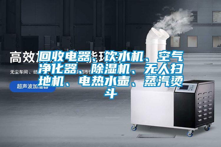 回收電器、飲水機、空氣凈化器、除濕機、無人掃地機、電熱水壺、蒸汽燙斗