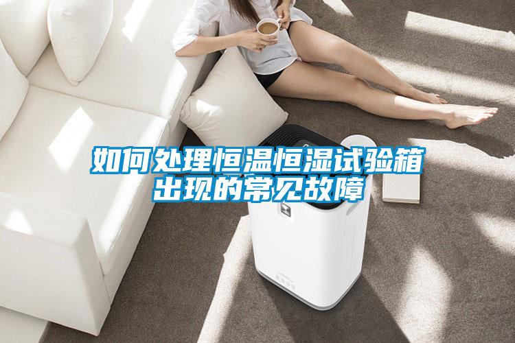 如何處理恒溫恒濕試驗箱出現(xiàn)的常見故障