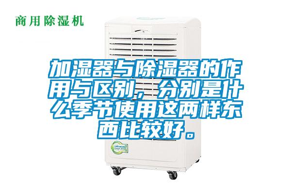 加濕器與除濕器的作用與區(qū)別，分別是什么季節(jié)使用這兩樣?xùn)|西比較好。
