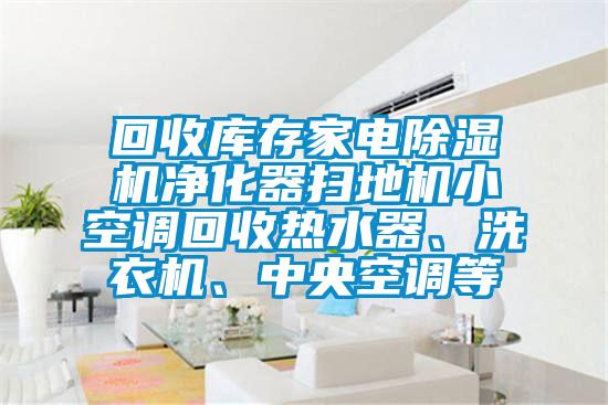 回收庫存家電除濕機(jī)凈化器掃地機(jī)小空調(diào)回收熱水器、洗衣機(jī)、中央空調(diào)等