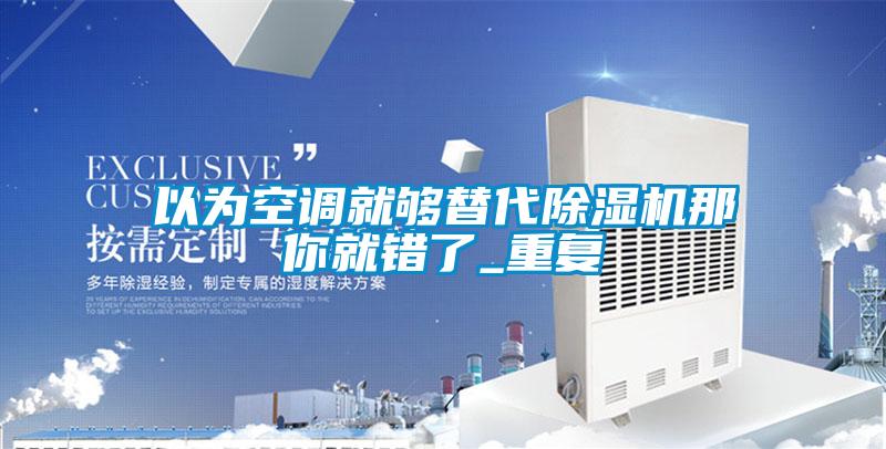 以為空調(diào)就夠替代除濕機(jī)那你就錯了_重復(fù)