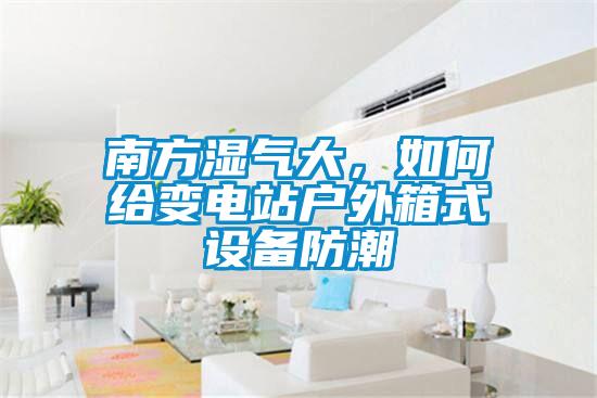 南方濕氣大，如何給變電站戶外箱式設(shè)備防潮