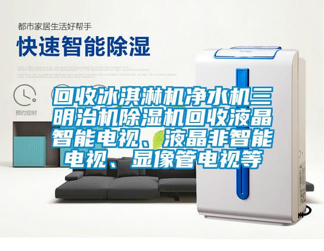 回收冰淇淋機(jī)凈水機(jī)三明治機(jī)除濕機(jī)回收液晶智能電視、液晶非智能電視、顯像管電視等