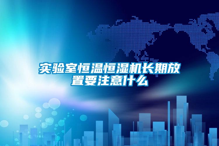 實(shí)驗(yàn)室恒溫恒濕機(jī)長期放置要注意什么
