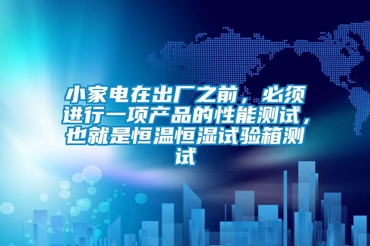 小家電在出廠之前，必須進(jìn)行一項產(chǎn)品的性能測試，也就是恒溫恒濕試驗箱測試