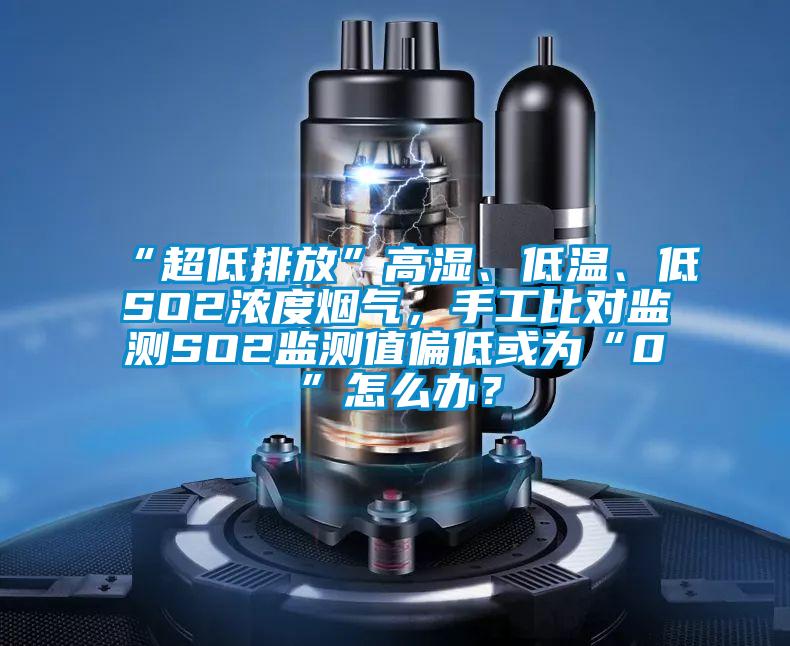 “超低排放”高濕、低溫、低SO2濃度煙氣，手工比對(duì)監(jiān)測(cè)SO2監(jiān)測(cè)值偏低或?yàn)椤?”怎么辦？