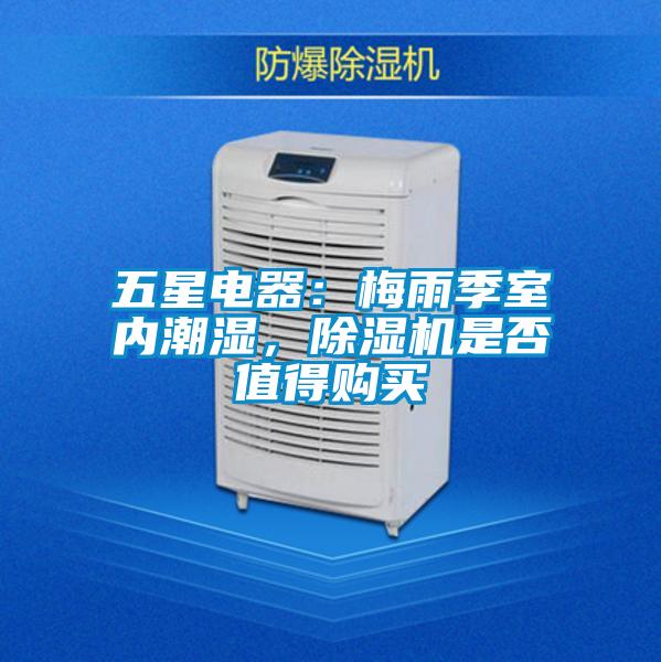 五星電器：梅雨季室內(nèi)潮濕，除濕機是否值得購買