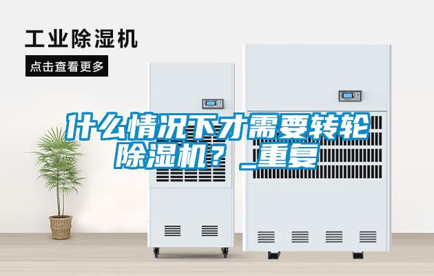 什么情況下才需要轉輪除濕機？_重復