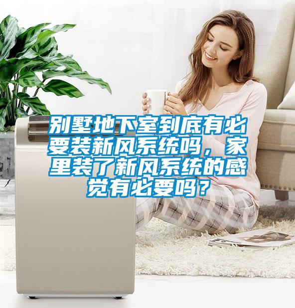 別墅地下室到底有必要裝新風系統(tǒng)嗎，家里裝了新風系統(tǒng)的感覺有必要嗎？