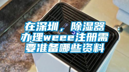 在深圳，除濕器辦理weee注冊需要準(zhǔn)備哪些資料