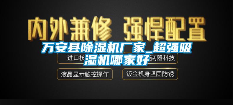 萬(wàn)安縣除濕機(jī)廠家_超強(qiáng)吸濕機(jī)哪家好