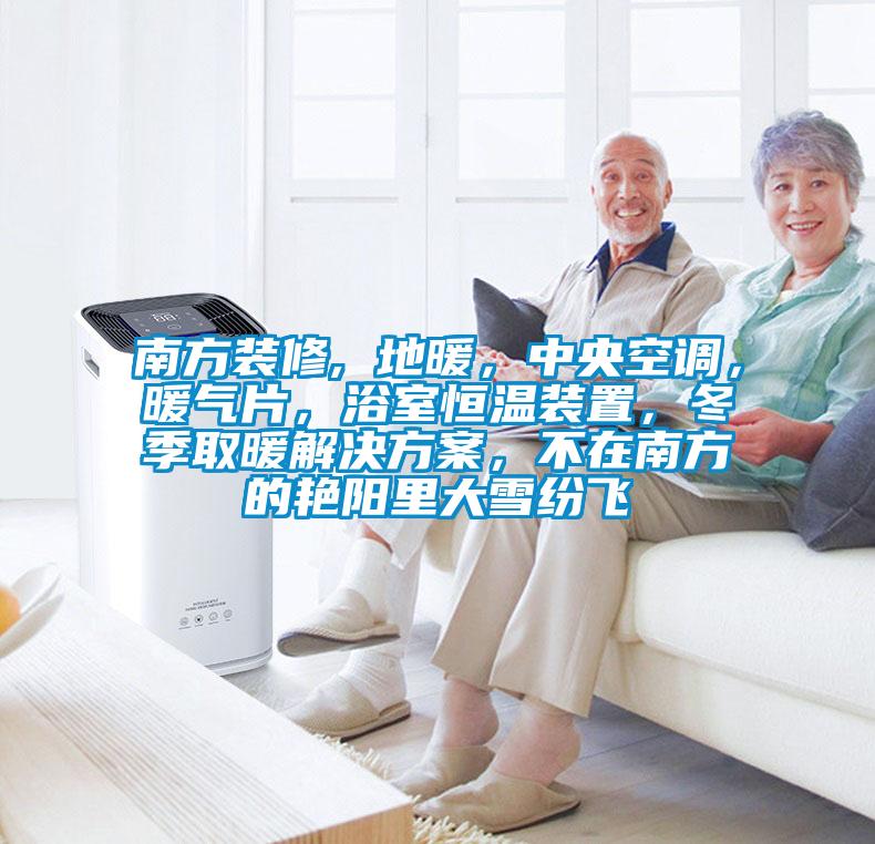 南方裝修, 地暖，中央空調(diào)，暖氣片，浴室恒溫裝置，冬季取暖解決方案，不在南方的艷陽(yáng)里大雪紛飛