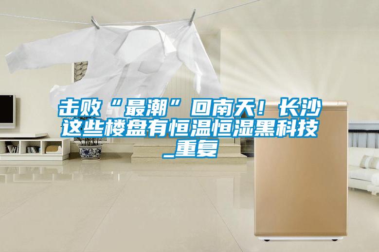 擊敗“最潮”回南天！長沙這些樓盤有恒溫恒濕黑科技_重復