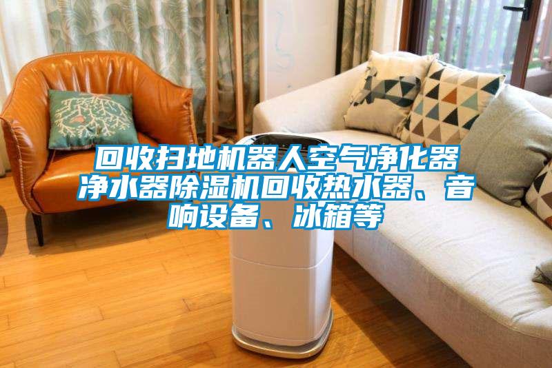 回收掃地機器人空氣凈化器凈水器除濕機回收熱水器、音響設(shè)備、冰箱等