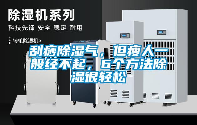 刮痧除濕氣，但瘦人一般經(jīng)不起，6個(gè)方法除濕很輕松