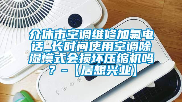介休市空調(diào)維修加氟電話_長時間使用空調(diào)除濕模式會損壞壓縮機(jī)嗎？-【居想興業(yè)】