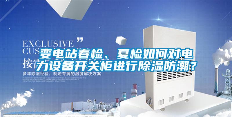 變電站春檢、夏檢如何對(duì)電力設(shè)備開關(guān)柜進(jìn)行除濕防潮？