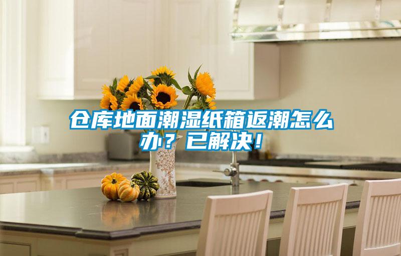 倉(cāng)庫(kù)地面潮濕紙箱返潮怎么辦？已解決！